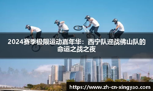 2024赛季极限运动嘉年华：西宁队迎战佛山队的命运之战之夜