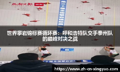 世界攀岩锦标赛循环赛：呼和浩特队交手泰州队的巅峰对决之战
