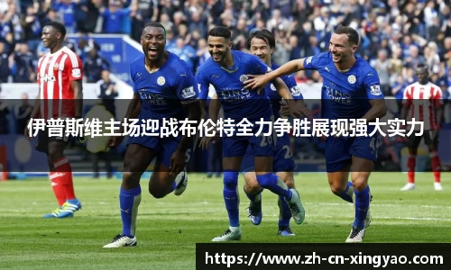 伊普斯维主场迎战布伦特全力争胜展现强大实力