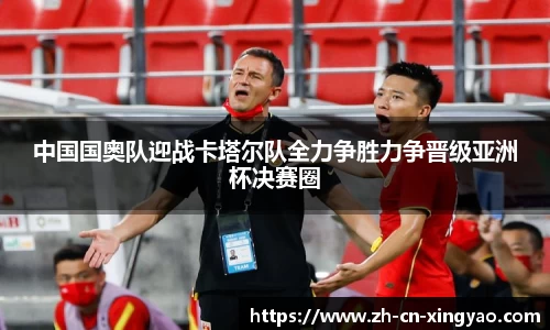 中国国奥队迎战卡塔尔队全力争胜力争晋级亚洲杯决赛圈
